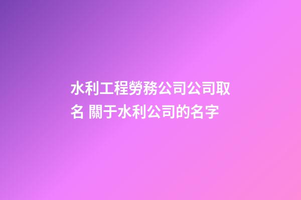 水利工程勞務公司公司取名 關于水利公司的名字-第1張-公司起名-玄機派
